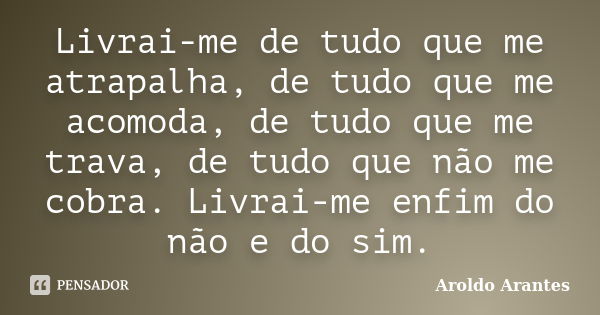 Livrai-me de tudo que me atrapalha, de tudo que me acomoda, de tudo que me trava, de tudo que não me cobra. Livrai-me enfim do não e do sim.... Frase de Aroldo Arantes.