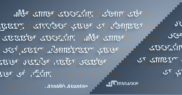 Me ame assim, bem de vagar, antes que o tempo se acabe assim. Me ame assim só por lembrar que o amor que vale não sabe o que é fim.... Frase de Aroldo Arantes.