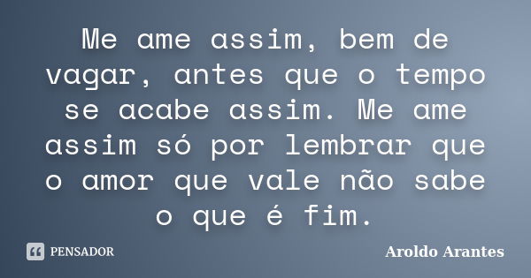 Me ame assim, bem de vagar, antes que o tempo se acabe assim. Me ame assim só por lembrar que o amor que vale não sabe o que é fim.... Frase de Aroldo Arantes.