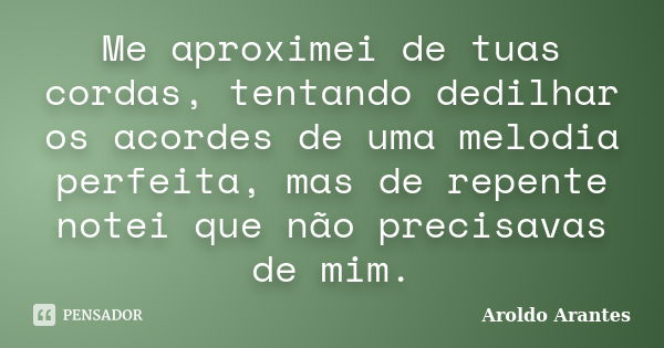 Me aproximei de tuas cordas, tentando dedilhar os acordes de uma melodia perfeita, mas de repente notei que não precisavas de mim.... Frase de Aroldo Arantes.