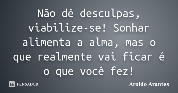 Não dê desculpas, viabilize-se! Sonhar alimenta a alma, mas o que realmente vai ficar é o que você fez!... Frase de Aroldo Arantes.