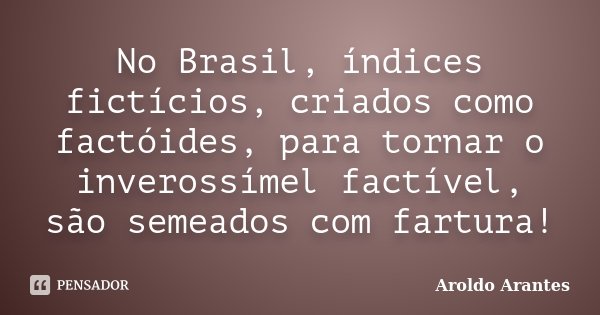 No Brasil, índices fictícios, criados como factóides, para tornar o inverossímel factível, são semeados com fartura!... Frase de Aroldo Arantes.