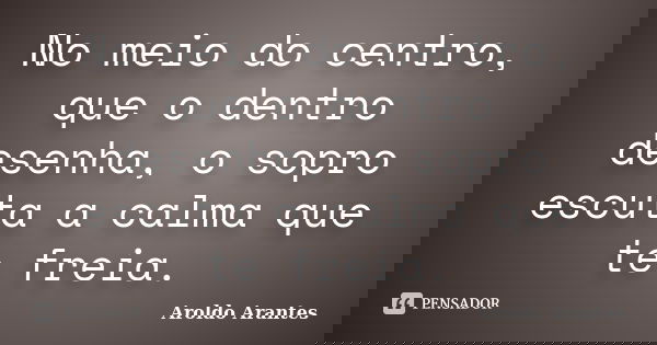No meio do centro, que o dentro desenha, o sopro escuta a calma que te freia.... Frase de Aroldo Arantes.