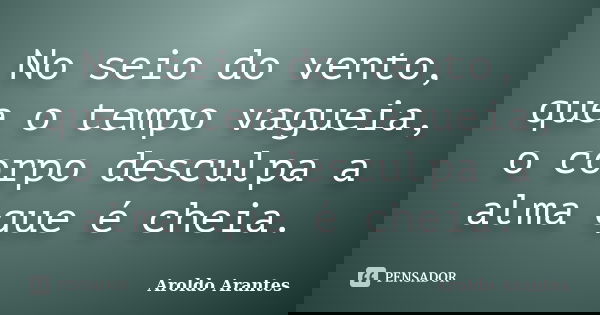 No seio do vento, que o tempo vagueia, o corpo desculpa a alma que é cheia.... Frase de Aroldo Arantes.
