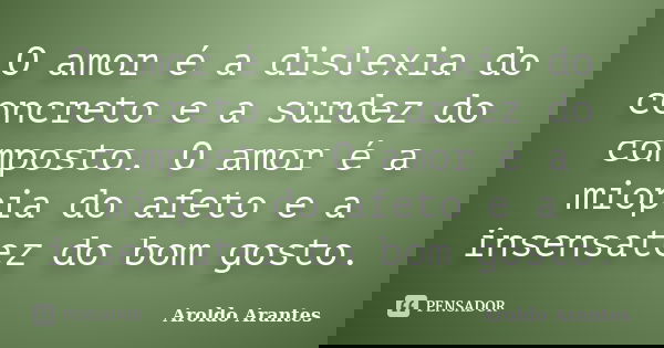 O amor é a dislexia do concreto e a surdez do composto. O amor é a miopia do afeto e a insensatez do bom gosto.... Frase de Aroldo Arantes.