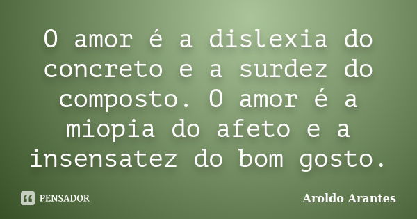 O amor é a dislexia do concreto e a surdez do composto. O amor é a miopia do afeto e a insensatez do bom gosto.... Frase de Aroldo Arantes.