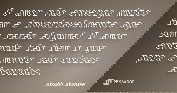 O amor não enxerga muito bem e invariavelmente age sem razão alguma! O amor entende tão bem o que para a mente são coisas absurdas.... Frase de Aroldo Arantes.