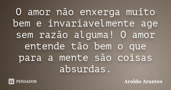 O amor não enxerga muito bem e invariavelmente age sem razão alguma! O amor entende tão bem o que para a mente são coisas absurdas.... Frase de Aroldo Arantes.