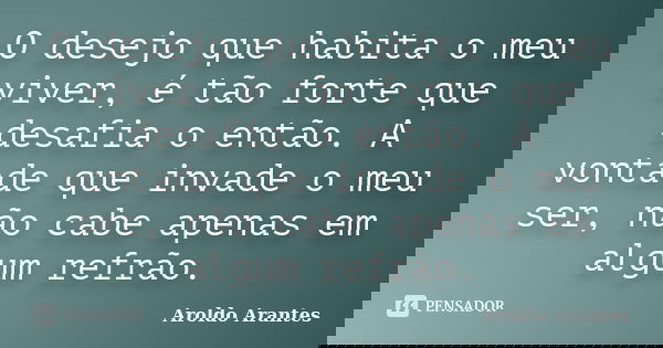 O desejo que habita o meu viver, é tão forte que desafia o então. A vontade que invade o meu ser, não cabe apenas em algum refrão.... Frase de Aroldo Arantes.