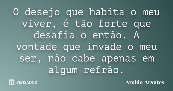 O desejo que habita o meu viver, é tão forte que desafia o então. A vontade que invade o meu ser, não cabe apenas em algum refrão.... Frase de Aroldo Arantes.