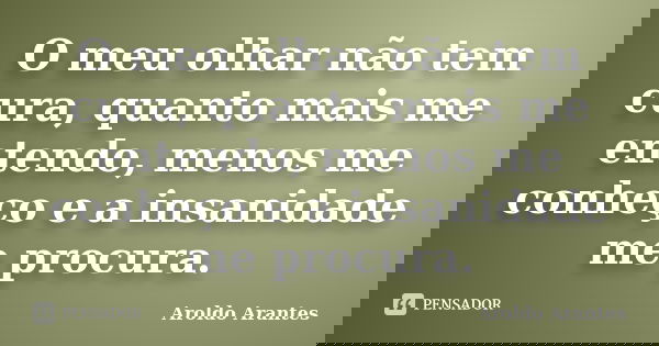 O meu olhar não tem cura, quanto mais me entendo, menos me conheço e a insanidade me procura.... Frase de Aroldo Arantes.
