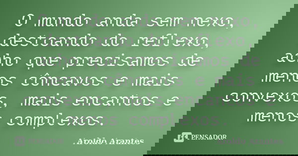 O mundo anda sem nexo, destoando do reflexo, acho que precisamos de menos côncavos e mais convexos, mais encantos e menos complexos.... Frase de Aroldo Arantes.