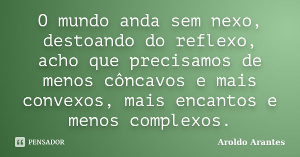 O mundo anda sem nexo, destoando do reflexo, acho que precisamos de menos côncavos e mais convexos, mais encantos e menos complexos.... Frase de Aroldo Arantes.