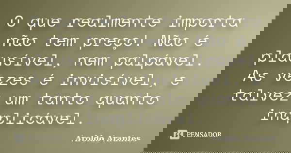 O que realmente importa não tem preço! Não é plausível, nem palpável. As vezes é invisível, e talvez um tanto quanto inaplicável.... Frase de Aroldo Arantes.