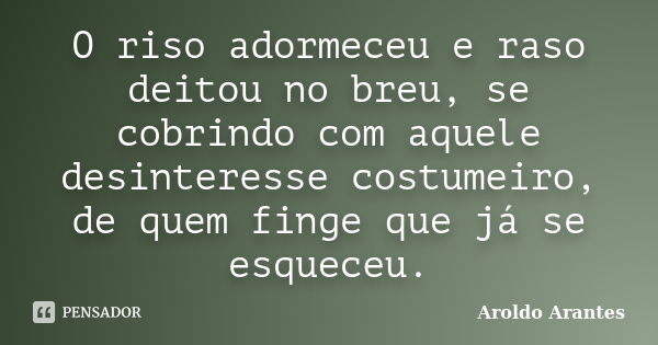 O riso adormeceu e raso deitou no breu, se cobrindo com aquele desinteresse costumeiro, de quem finge que já se esqueceu.... Frase de Aroldo Arantes.