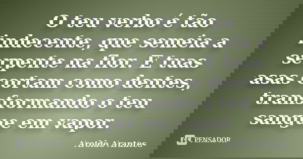 O teu verbo é tão indecente, que semeia a serpente na flor. E tuas asas cortam como dentes, transformando o teu sangue em vapor.... Frase de Aroldo Arantes.