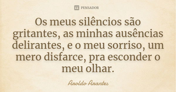 Os meus silêncios são gritantes, as minhas ausências delirantes, e o meu sorriso, um mero disfarce, pra esconder o meu olhar.... Frase de Aroldo Arantes.