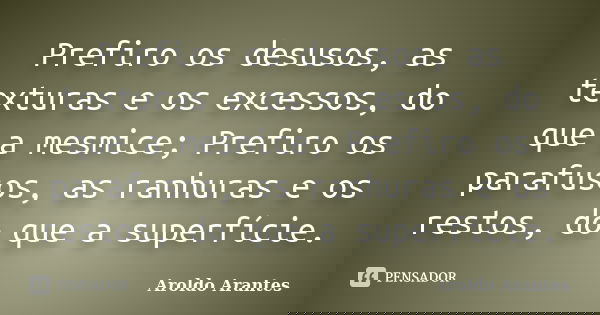Prefiro os desusos, as texturas e os excessos, do que a mesmice; Prefiro os parafusos, as ranhuras e os restos, do que a superfície.... Frase de Aroldo Arantes.
