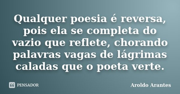 Qualquer poesia é reversa, pois ela se completa do vazio que reflete, chorando palavras vagas de lágrimas caladas que o poeta verte.... Frase de Aroldo Arantes.