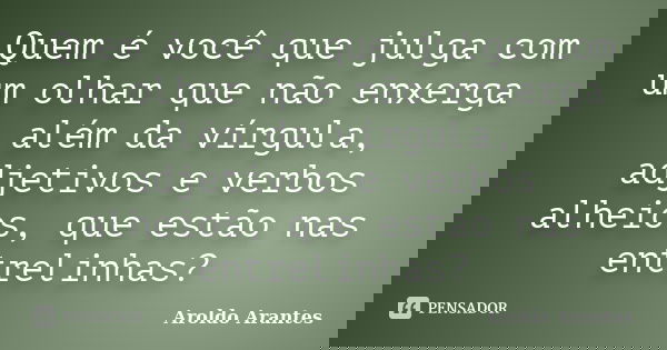 Quem é você que julga com um olhar que não enxerga além da vírgula, adjetivos e verbos alheios, que estão nas entrelinhas?... Frase de Aroldo Arantes.