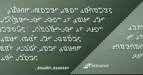Quem morre por dentro, finge-se ser o que te controla, inibe-se o ver e o que não te sobra, encenando vida pra quem vê de fora.... Frase de Aroldo Arantes.