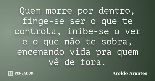 Quem morre por dentro, finge-se ser o que te controla, inibe-se o ver e o que não te sobra, encenando vida pra quem vê de fora.... Frase de Aroldo Arantes.