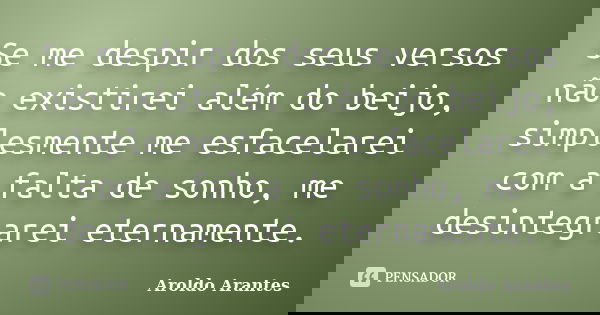 Se me despir dos seus versos não existirei além do beijo, simplesmente me esfacelarei com a falta de sonho, me desintegrarei eternamente.... Frase de Aroldo Arantes.