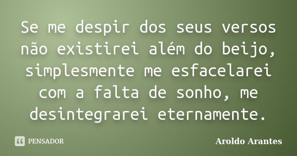 Se me despir dos seus versos não existirei além do beijo, simplesmente me esfacelarei com a falta de sonho, me desintegrarei eternamente.... Frase de Aroldo Arantes.