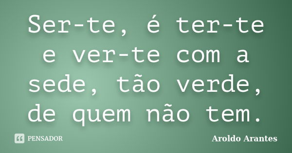 Ser-te, é ter-te e ver-te com a sede, tão verde, de quem não tem.... Frase de Aroldo Arantes.