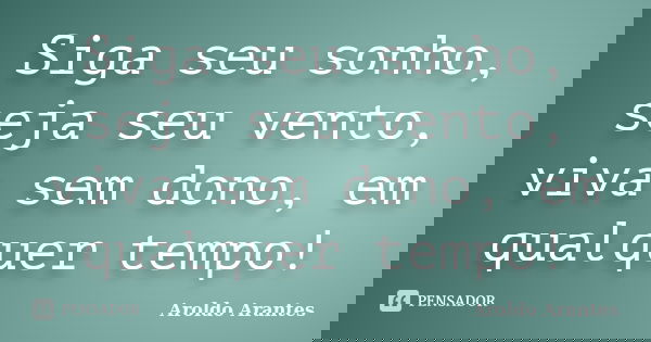 Siga seu sonho, seja seu vento, viva sem dono, em qualquer tempo!... Frase de Aroldo Arantes.