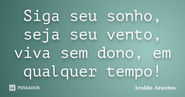 Siga seu sonho, seja seu vento, viva sem dono, em qualquer tempo!... Frase de Aroldo Arantes.