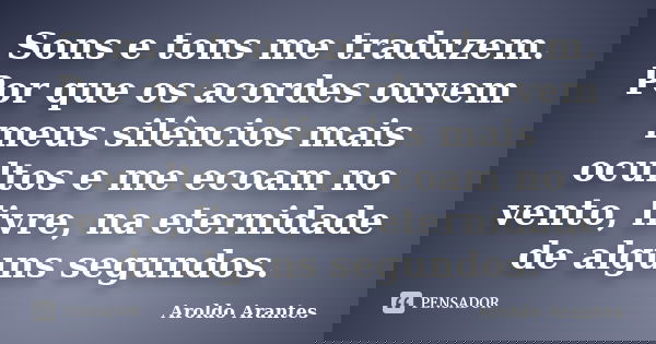 Sons e tons me traduzem. Por que os acordes ouvem meus silêncios mais ocultos e me ecoam no vento, livre, na eternidade de alguns segundos.... Frase de Aroldo Arantes.