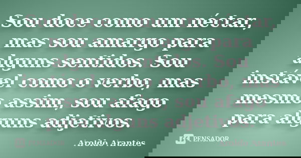 Sou doce como um néctar, mas sou amargo para alguns sentidos. Sou instável como o verbo, mas mesmo assim, sou afago para alguns adjetivos.... Frase de Aroldo Arantes.