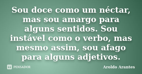 Sou doce como um néctar, mas sou amargo para alguns sentidos. Sou instável como o verbo, mas mesmo assim, sou afago para alguns adjetivos.... Frase de Aroldo Arantes.