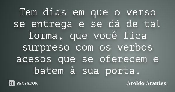 Tem dias em que o verso se entrega e se dá de tal forma, que você fica surpreso com os verbos acesos que se oferecem e batem à sua porta.... Frase de Aroldo Arantes.