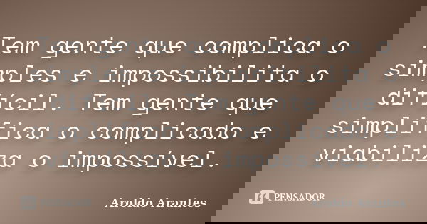 Tem gente que complica o simples e impossibilita o difícil. Tem gente que simplifica o complicado e viabiliza o impossível.... Frase de Aroldo Arantes.
