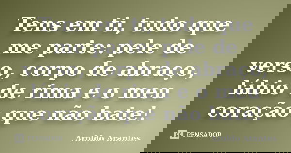 Tens em ti, tudo que me parte: pele de verso, corpo de abraço, lábio de rima e o meu coração que não bate!... Frase de Aroldo Arantes.