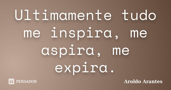 Ultimamente tudo me inspira, me aspira, me expira.... Frase de Aroldo Arantes.