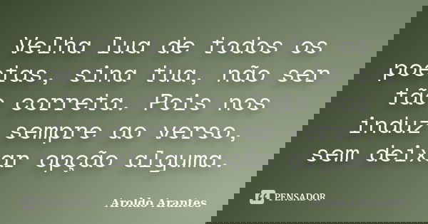 Velha lua de todos os poetas, sina tua, não ser tão correta. Pois nos induz sempre ao verso, sem deixar opção alguma.... Frase de Aroldo Arantes.