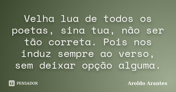 Velha lua de todos os poetas, sina tua, não ser tão correta. Pois nos induz sempre ao verso, sem deixar opção alguma.... Frase de Aroldo Arantes.