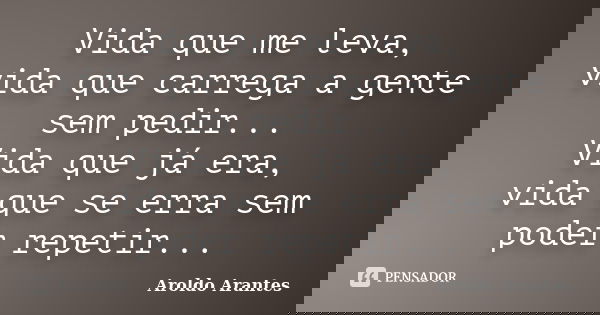 Vida que me leva, vida que carrega a gente sem pedir... Vida que já era, vida que se erra sem poder repetir...... Frase de Aroldo Arantes.