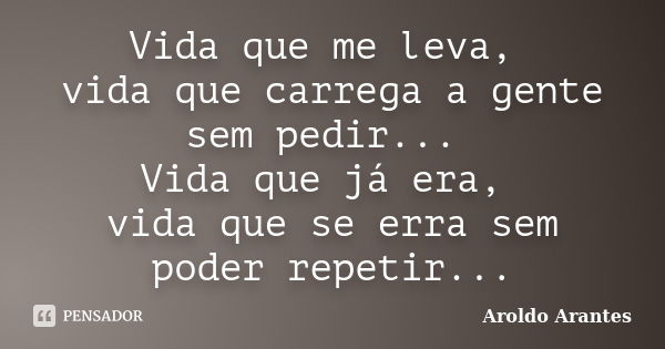 Vida que me leva, vida que carrega a gente sem pedir... Vida que já era, vida que se erra sem poder repetir...... Frase de Aroldo Arantes.