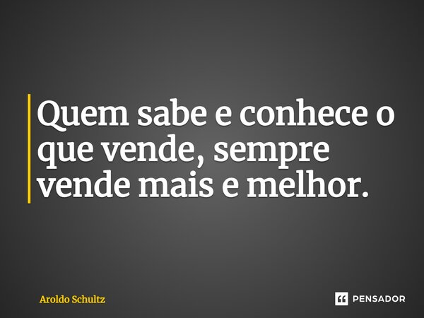 ⁠Quem sabe e conhece o que vende, sempre vende mais e melhor.... Frase de Aroldo Schultz.