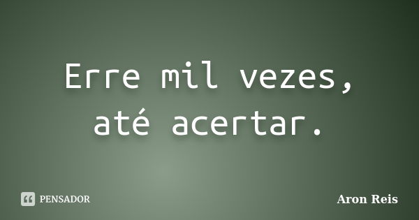 Erre mil vezes, até acertar.... Frase de Aron Reis.