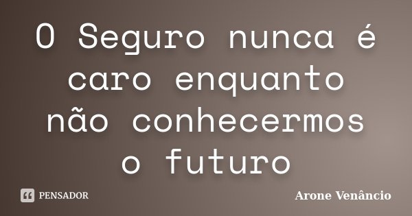 O Seguro nunca é caro enquanto não conhecermos o futuro... Frase de Arone Venancio.