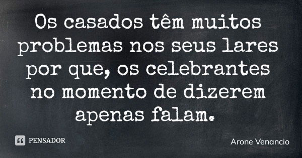 Os casados têm muitos problemas nos seus lares por que, os celebrantes no momento de dizerem apenas falam.... Frase de Arone Venancio.