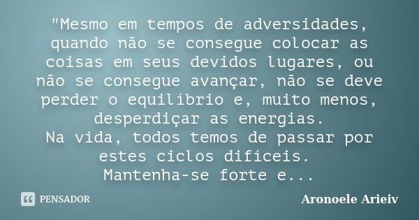 "Mesmo em tempos de adversidades, quando não se consegue colocar as coisas em seus devidos lugares, ou não se consegue avançar, não se deve perder o equilí... Frase de Aronoele Arieiv.