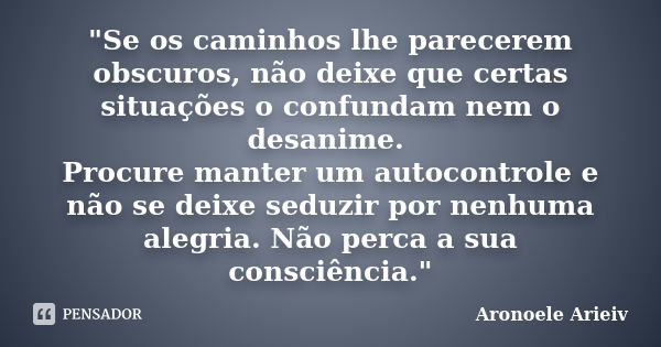 "Se os caminhos lhe parecerem obscuros, não deixe que certas situações o confundam nem o desanime. Procure manter um autocontrole e não se deixe seduzir po... Frase de Aronoele Arieiv.