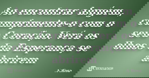 Ao encontrar alguém, cumprimente-o com o seu Coração. Verá os olhos da Esperança se abrirem... Frase de A Rosa.