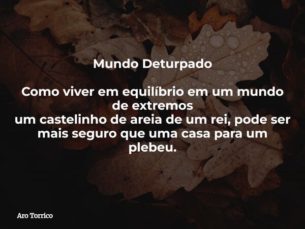 Mundo Deturpado Como viver em equilíbrio em um mundo de extremos um castelinho de areia de um rei, pode ser mais seguro que uma casa para um plebeu.... Frase de Aro Torrico.